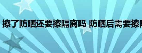 擦了防晒还要擦隔离吗 防晒后需要擦隔离吗 