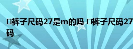 ​裤子尺码27是m的吗 ​裤子尺码27是不是m码 