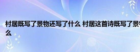 村居既写了景物还写了什么 村居这首诗既写了景物还写了什么 