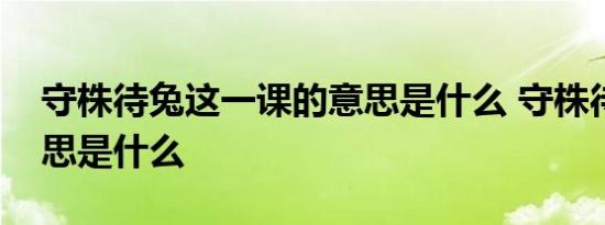 守株待兔这一课的意思是什么 守株待兔的意思是什么 