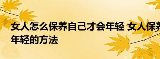 女人怎么保养自己才会年轻 女人保养自己显年轻的方法 