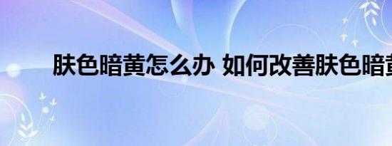 肤色暗黄怎么办 如何改善肤色暗黄 