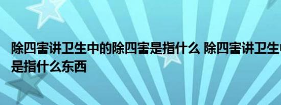 除四害讲卫生中的除四害是指什么 除四害讲卫生中的除四害是指什么东西 