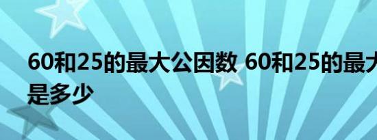 60和25的最大公因数 60和25的最大公因数是多少 