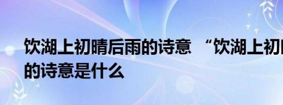 饮湖上初晴后雨的诗意 “饮湖上初晴后雨”的诗意是什么 