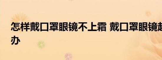 怎样戴口罩眼镜不上霜 戴口罩眼镜起雾怎么办 