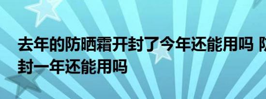 去年的防晒霜开封了今年还能用吗 防晒霜开封一年还能用吗 