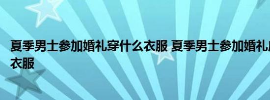 夏季男士参加婚礼穿什么衣服 夏季男士参加婚礼应该穿什么衣服 