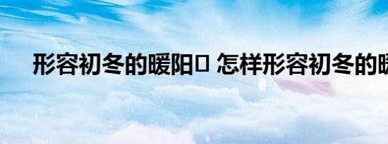 形容初冬的暖阳	 怎样形容初冬的暖阳 