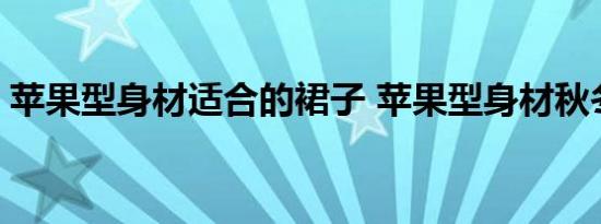 苹果型身材适合的裙子 苹果型身材秋冬穿搭 