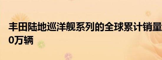 丰田陆地巡洋舰系列的全球累计销量超过1000万辆