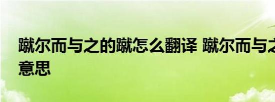 蹴尔而与之的蹴怎么翻译 蹴尔而与之中蹴的意思 