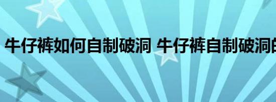 牛仔裤如何自制破洞 牛仔裤自制破洞的方法 