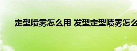 定型喷雾怎么用 发型定型喷雾怎么用 