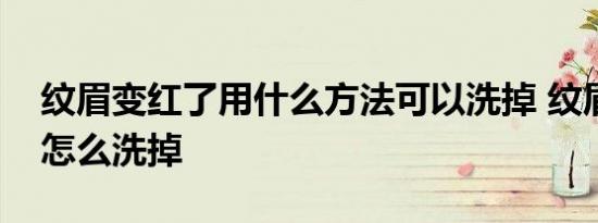 纹眉变红了用什么方法可以洗掉 纹眉变红了怎么洗掉 