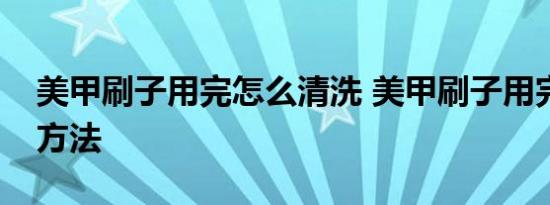 美甲刷子用完怎么清洗 美甲刷子用完的清洗方法 