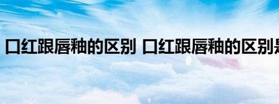 口红跟唇釉的区别 口红跟唇釉的区别是什么 