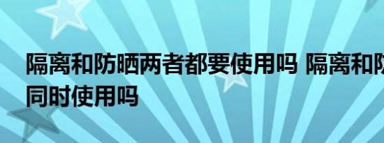 隔离和防晒两者都要使用吗 隔离和防晒需要同时使用吗 