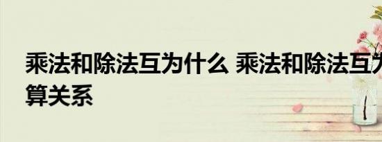 乘法和除法互为什么 乘法和除法互为什么运算关系 