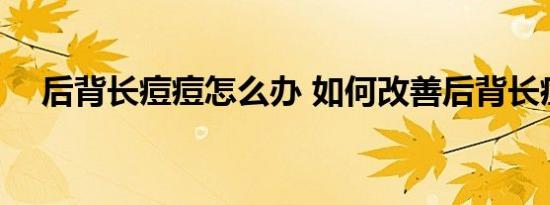 后背长痘痘怎么办 如何改善后背长痘痘 