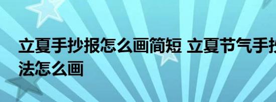 立夏手抄报怎么画简短 立夏节气手抄报的画法怎么画 