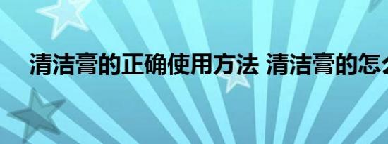 清洁膏的正确使用方法 清洁膏的怎么用 