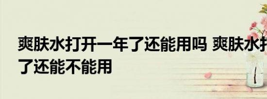 爽肤水打开一年了还能用吗 爽肤水打开一年了还能不能用 