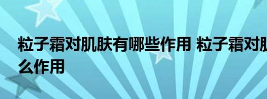 粒子霜对肌肤有哪些作用 粒子霜对肌肤有什么作用 