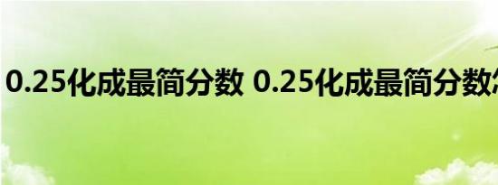 0.25化成最简分数 0.25化成最简分数怎么算 