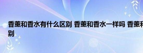 香薰和香水有什么区别 香薰和香水一样吗 香薰和香水的区别 