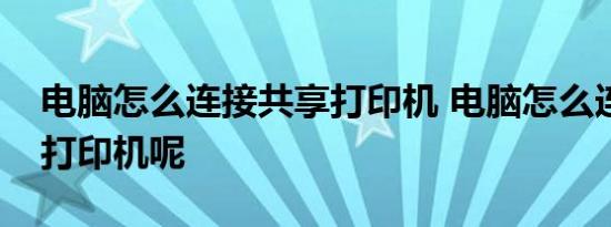 电脑怎么连接共享打印机 电脑怎么连接共享打印机呢 