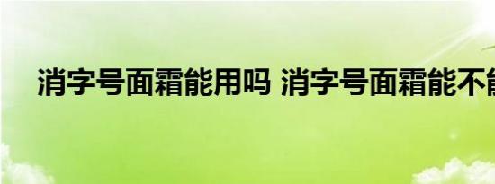 消字号面霜能用吗 消字号面霜能不能用 