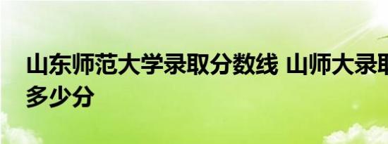 山东师范大学录取分数线 山师大录取分数线多少分 