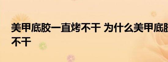 美甲底胶一直烤不干 为什么美甲底胶一直烤不干 