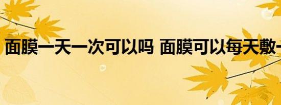 面膜一天一次可以吗 面膜可以每天敷一次吗 