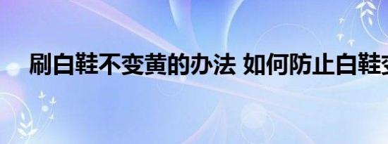 刷白鞋不变黄的办法 如何防止白鞋变黄 