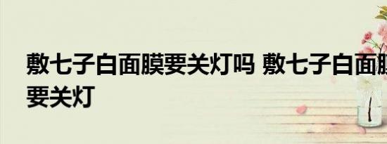 敷七子白面膜要关灯吗 敷七子白面膜需不需要关灯 