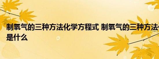 制氧气的三种方法化学方程式 制氧气的三种方法化学方程式是什么 