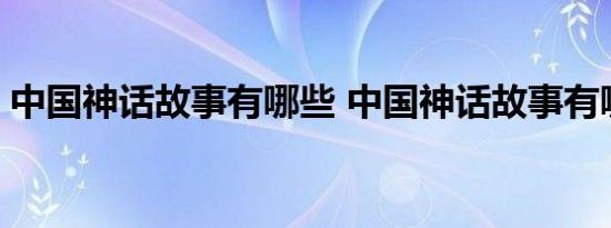 中国神话故事有哪些 中国神话故事有哪些书 