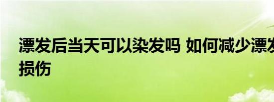 漂发后当天可以染发吗 如何减少漂发带来的损伤 