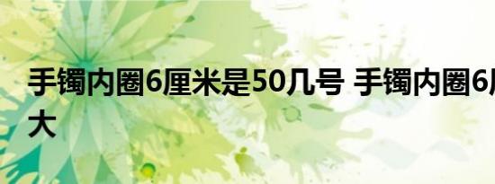 手镯内圈6厘米是50几号 手镯内圈6厘米是多大 