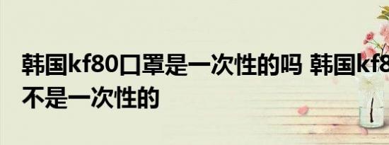 韩国kf80口罩是一次性的吗 韩国kf80口罩是不是一次性的 