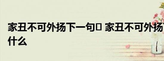 家丑不可外扬下一句	 家丑不可外扬下一句是什么 