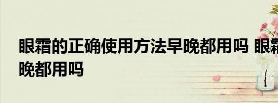 眼霜的正确使用方法早晚都用吗 眼霜需要早晚都用吗 