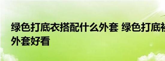 绿色打底衣搭配什么外套 绿色打底衫配什么外套好看 