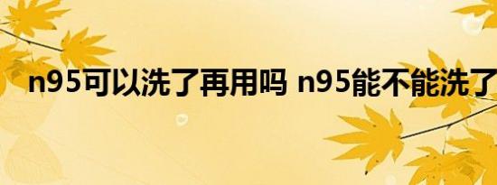 n95可以洗了再用吗 n95能不能洗了再用 