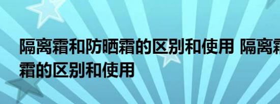 隔离霜和防晒霜的区别和使用 隔离霜和防晒霜的区别和使用 