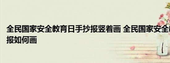 全民国家安全教育日手抄报竖着画 全民国家安全教育日手抄报如何画 