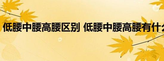 低腰中腰高腰区别 低腰中腰高腰有什么区别 