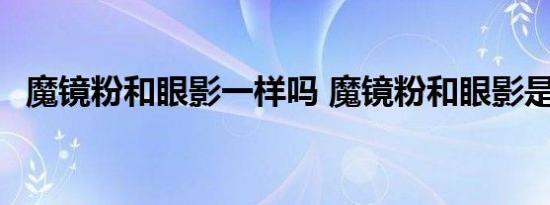 魔镜粉和眼影一样吗 魔镜粉和眼影是什么 